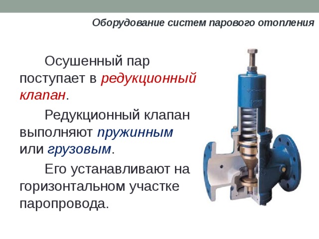 Оборудование систем парового отопления Осушенный пар поступает в редукционный клапан . Редукционный клапан выполняют пружинным или грузовым . Eгo устанавливают на горизонтальном участке паропровода. 