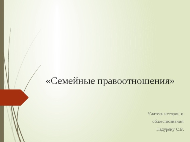    «Семейные правоотношения»   Учитель истории и обществознания Падуряну С.В . 
