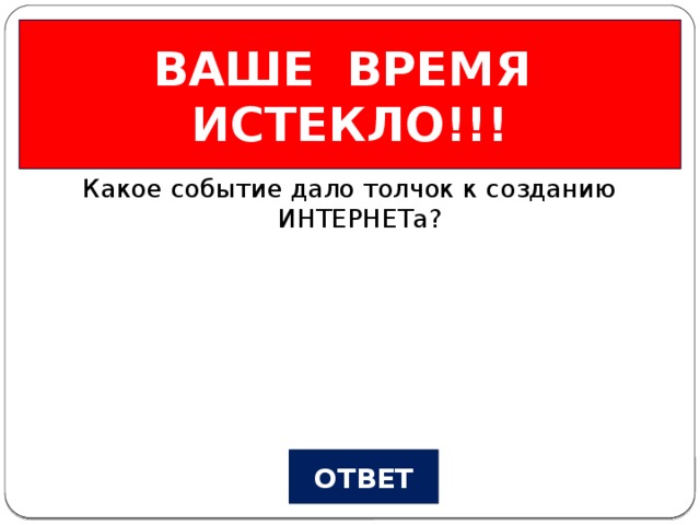ВАШЕ ВРЕМЯ ИСТЕКЛО!!! Из истории… Вопрос №1 Какое событие дало толчок к созданию ИНТЕРНЕТа? ОТВЕТ