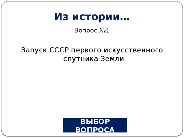 Из истории… Вопрос №1 Запуск СССР первого искусственного спутника Земли ВЫБОР ВОПРОСА