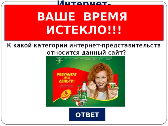 ВАШЕ ВРЕМЯ ИСТЕКЛО!!! Интернет-представилельства Вопрос №3 К какой категории интернет-представительств относится данный сайт? ОТВЕТ