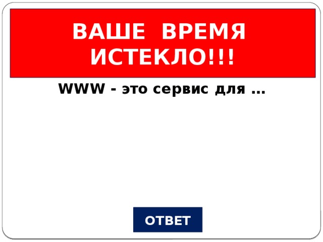 ВАШЕ ВРЕМЯ ИСТЕКЛО!!! Всемирная паутина Вопрос №1 WWW - это сервис для … ОТВЕТ