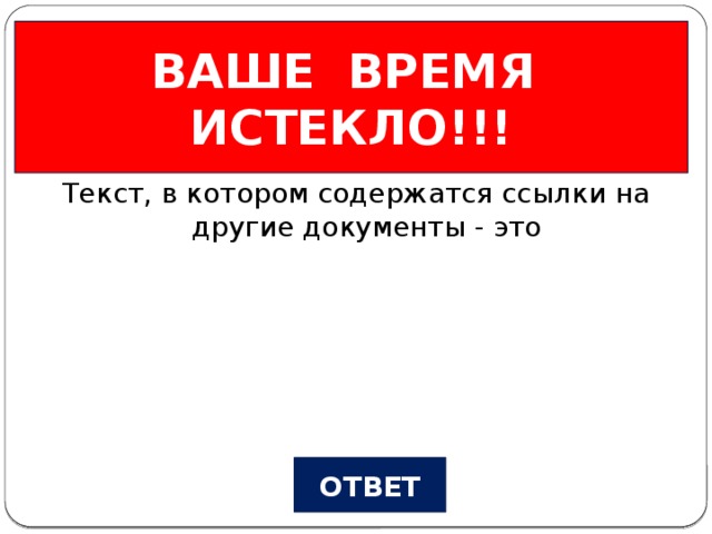 ВАШЕ ВРЕМЯ ИСТЕКЛО!!! Всемирная паутина Вопрос №2 Текст, в котором содержатся ссылки на другие документы - это ОТВЕТ
