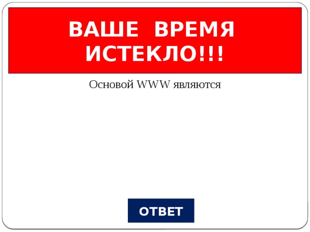 ВАШЕ ВРЕМЯ ИСТЕКЛО!!! Всемирная паутина Вопрос №3 Основой WWW являются ОТВЕТ