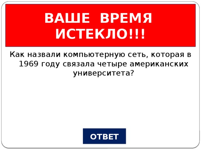 ВАШЕ ВРЕМЯ ИСТЕКЛО!!! Из истории… Вопрос №2 Как назвали компьютерную сеть, которая в 1969 году связала четыре американских университета? ОТВЕТ