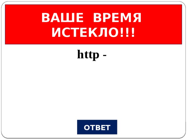 ВАШЕ ВРЕМЯ ИСТЕКЛО!!! Всемирная паутина Вопрос №4 http - ОТВЕТ