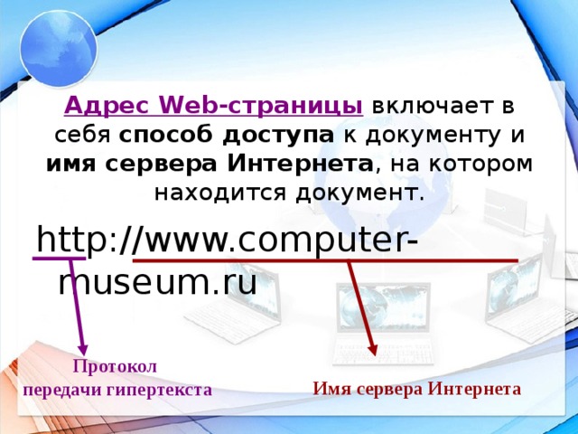 Адрес Web-страницы включает в себя способ доступа к документу и имя сервера Интернета , на котором находится документ. http://www.computer-museum.ru Протокол передачи гипертекста Имя сервера Интернета