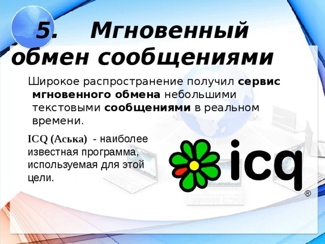 5. Мгновенный обмен сообщениями  Широкое распространение получил сервис мгновенного обмена небольшими текстовыми сообщениями в реальном времени. ICQ (Аська)  - наиболее известная программа, используемая для этой цели.