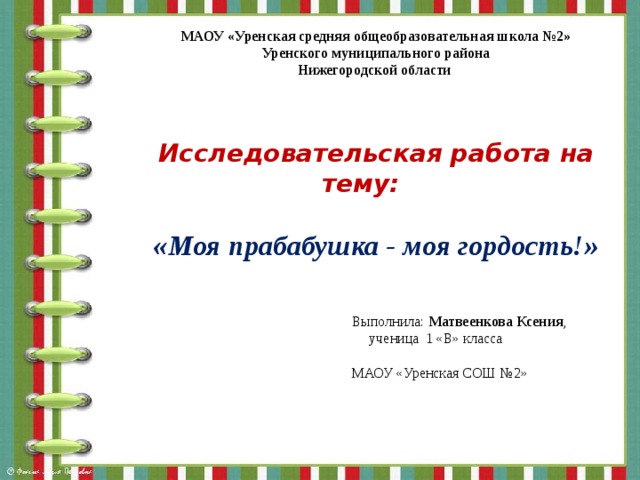 МАОУ «Уренская средняя общеобразовательная школа №2» Уренского муниципального района Нижегородской области     Исследовательская работа на тему:   «Моя прабабушка - моя гордость!»     Выполнила: Матвеенкова Ксения , ученица 1 «В» класса МАОУ «Уренская СОШ №2»             г. Урень, 2018 год 