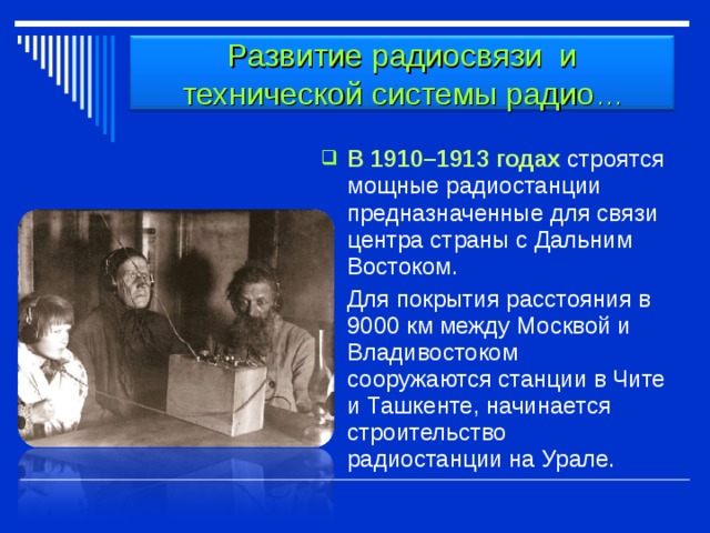 Развитие радиосвязи и технической системы радио … В 1910–1913 годах строятся мощные радиостанции предназначенные для связи центра страны с Дальним Востоком.  Для покрытия расстояния в 9000 км между Москвой и Владивостоком сооружаются станции в Чите и Ташкенте, начинается строительство радиостанции на Урале. 