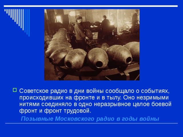 Советское радио в дни войны сообщало о событиях, происходивших на фронте и в тылу. Оно незримыми нитями соединяло в одно неразрывное целое боевой фронт и фронт трудовой.  Позывные Московского радио в годы войны   