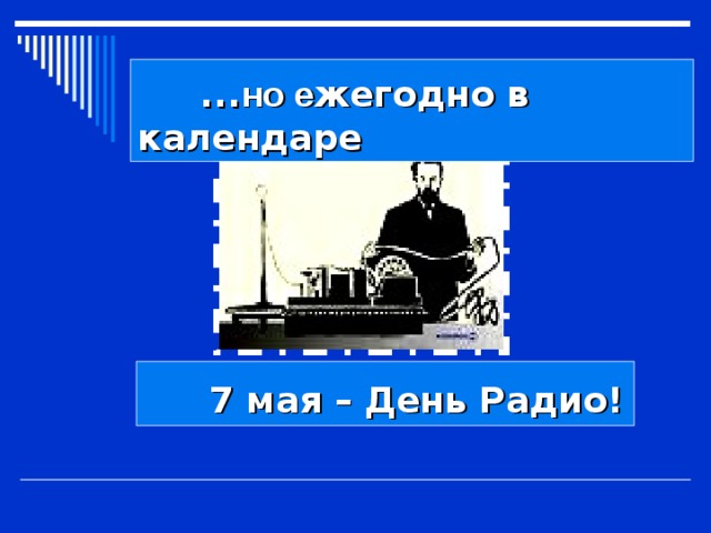  … но е жегодно в календаре  7 мая – День Радио! 
