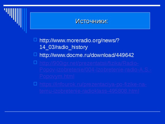  Источники: http://www.moreradio.org/news/?14_03/radio_history http://www.docme.ru/download/449642 http://900igr.net/prezentatsii/fizika/Radio-Popov-izobretenie/004-Izobretenie-radio-A.S.-Popovym.html https://infourok.ru/prezentaciya-po-fizike-na-temu-izobretenie-radioklass-495808.html 