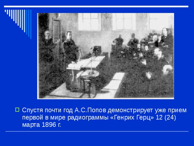Спустя почти год А.С.Попов демонстрирует уже прием первой в мире радиограммы «Генрих Герц» 12 (24) марта 1896 г.  