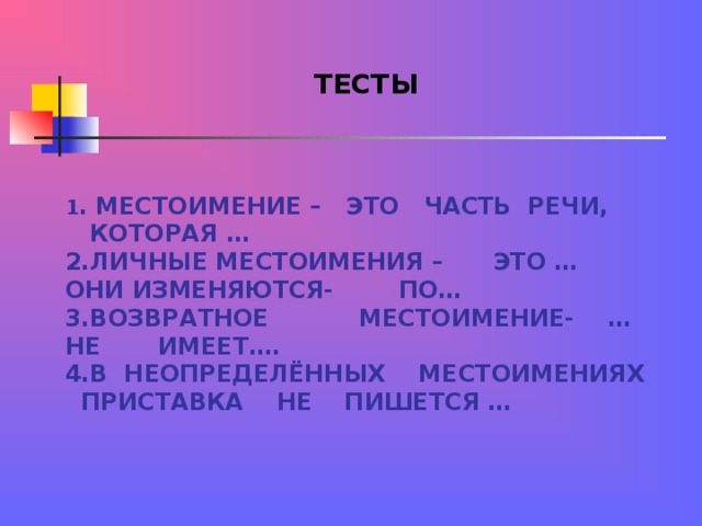  ТЕСТЫ  1 . МЕСТОИМЕНИЕ – ЭТО ЧАСТЬ РЕЧИ, КОТОРАЯ …  2.ЛИЧНЫЕ МЕСТОИМЕНИЯ – ЭТО …  ОНИ ИЗМЕНЯЮТСЯ- ПО…  3.ВОЗВРАТНОЕ МЕСТОИМЕНИЕ- …  НЕ ИМЕЕТ….  4.В НЕОПРЕДЕЛЁННЫХ МЕСТОИМЕНИЯХ ПРИСТАВКА НЕ ПИШЕТСЯ … 