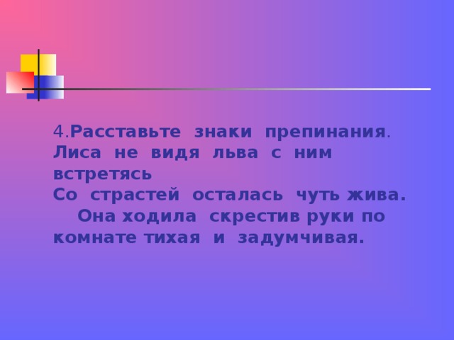 4. Расставьте знаки препинания .  Лиса не видя льва с ним встретясь  Со страстей осталась чуть жива. Она ходила скрестив руки по комнате тихая и задумчивая. 