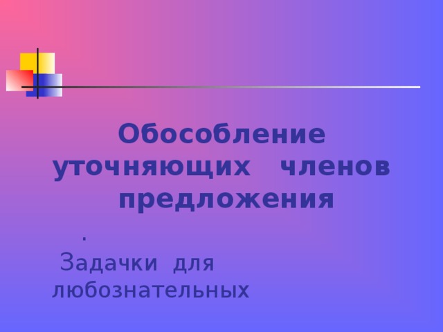  Обособление уточняющих членов  предложения .  З адачки для любознательных 