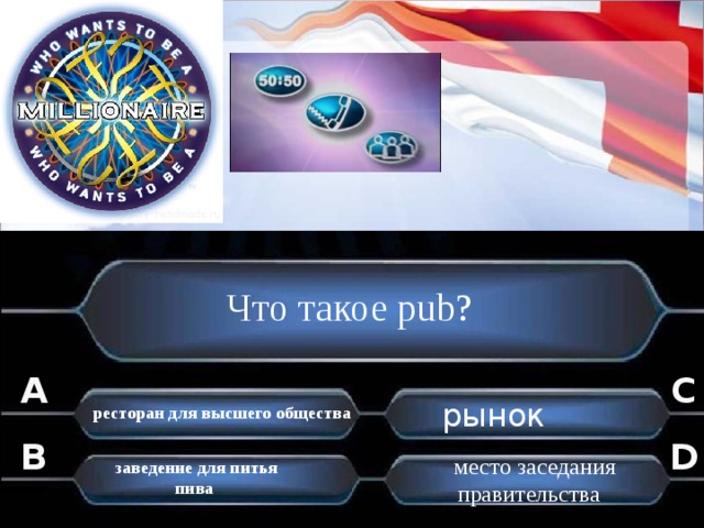 Что такое pub? A C рынок ресторан для высшего общества B D  место заседания правительства заведение для питья пива . . 