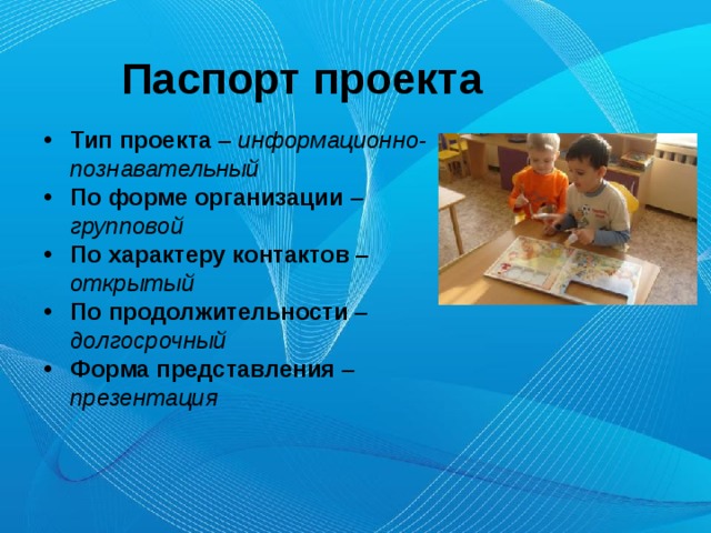 Паспорт проекта Тип проекта – информационно-познавательный По форме организации  – групповой По характеру контактов  –открытый По продолжительности – долгосрочный Форма представления  – презентация  