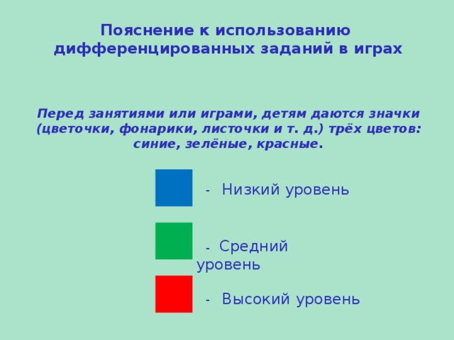 Пояснение к использованию дифференцированных заданий в играх Перед занятиями или играми, детям даются значки (цветочки, фонарики, листочки и т. д.) трёх цветов: синие, зелёные, красные.  - Низкий уровень  - Средний уровень  - Высокий уровень 
