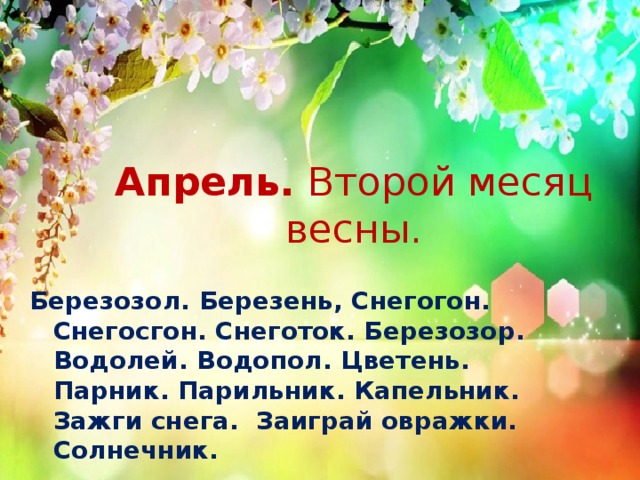 Апрель.  Второй месяц весны. Березозол. Березень, Снегогон. Снегосгон. Снеготок. Березозор. Водолей. Водопол. Цветень. Парник. Парильник. Капельник. Зажги снега. Заиграй овражки. Солнечник. 