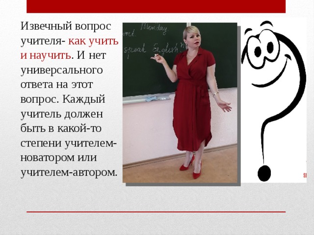 Извечный вопрос учителя- как учить и научить . И нет универсального ответа на этот вопрос. Каждый учитель должен быть в какой-то степени учителем-новатором или учителем-автором.     