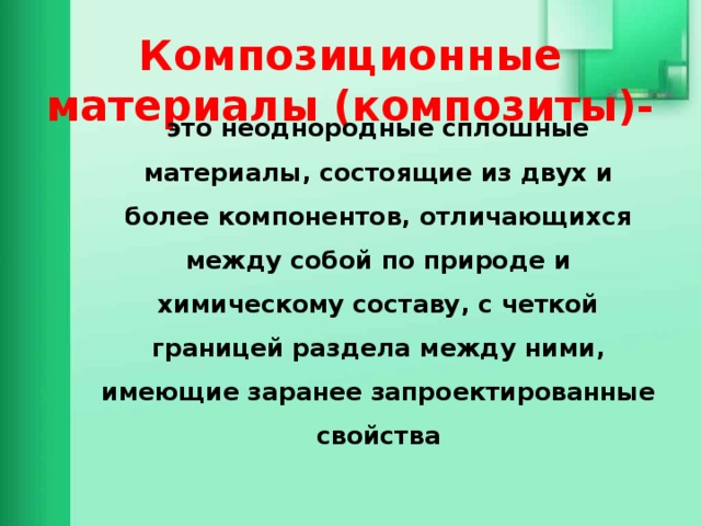 Композиционные материалы (композиты)- это неоднородные сплошные материалы, состоящие из двух и более компонентов, отличающихся между собой по природе и химическому составу, с четкой границей раздела между ними, имеющие заранее запроектированные свойства 