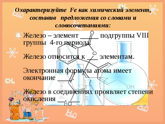 Охарактеризуйте Fe как химический элемент, составив предложения со словами и словосочетаниями: Железо – элемент _____ подгруппы VIII группы 4-го периода. Железо относится к ___ элементам. Электронная формула атома имеет окончание ____. Железо в соединениях проявляет степени окисления __, ___  