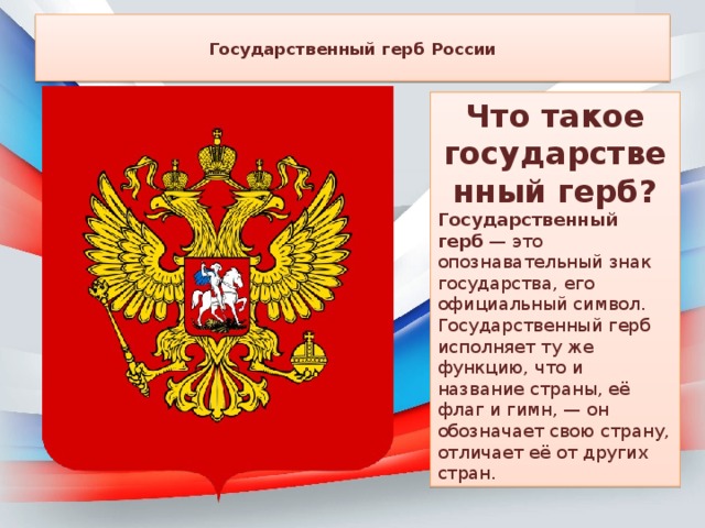  Государственный герб России   Что такое государственный герб? Государственный герб  — это опознавательный знак государства, его официальный символ.   Государственный герб исполняет ту же функцию, что и название страны, её флаг и гимн, — он обозначает свою страну, отличает её от других стран. 