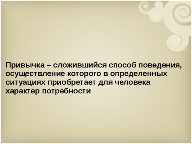 Привычка – сложившийся способ поведения, осуществление которого в определенных ситуациях приобретает для человека характер потребности 