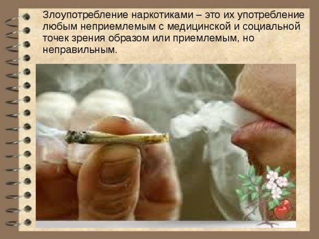Злоупотребление наркотиками – это их употребление любым неприемлемым с медицинской и социальной точек зрения образом или приемлемым, но неправильным. 