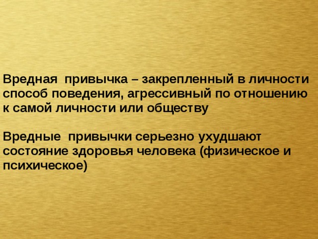 Вредная привычка – закрепленный в личности способ поведения, агрессивный по отношению к самой личности или обществу  Вредные привычки серьезно ухудшают состояние здоровья человека (физическое и психическое) 