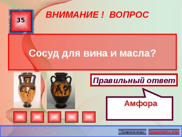  Амфора ВНИМАНИЕ ! ВОПРОС 35  Сосуд для вина и масла? Правильный ответ Правила игры Продолжить игру 