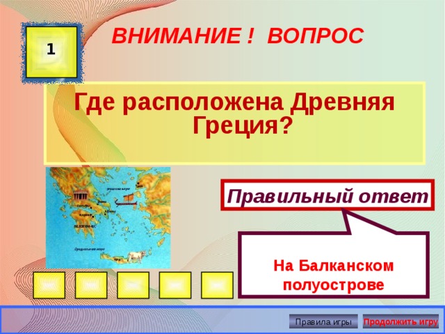  На Балканском полуострове ВНИМАНИЕ ! ВОПРОС 1 Где расположена Древняя Греция? Правильный ответ Правила игры Продолжить игру 