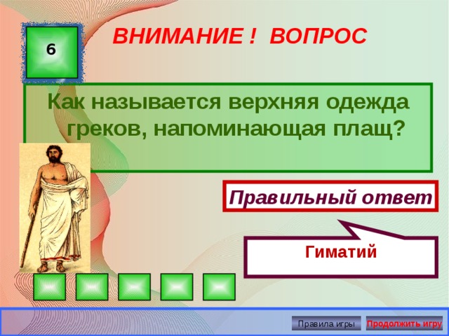 Гиматий ВНИМАНИЕ ! ВОПРОС 6 Как называется верхняя одежда греков, напоминающая плащ? Правильный ответ Правила игры Продолжить игру 