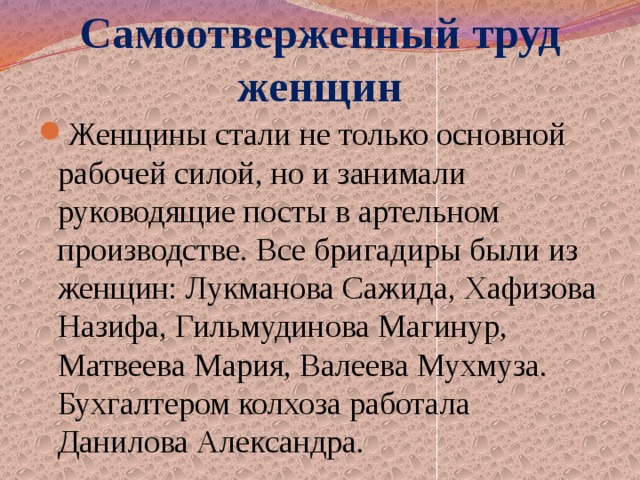 Самоотверженный труд женщин Женщины стали не только основной рабочей силой, но и занимали руководящие посты в артельном производстве. Все бригадиры были из женщин: Лукманова Сажида, Хафизова Назифа, Гильмудинова Магинур, Матвеева Мария, Валеева Мухмуза. Бухгалтером колхоза работала Данилова Александра. 