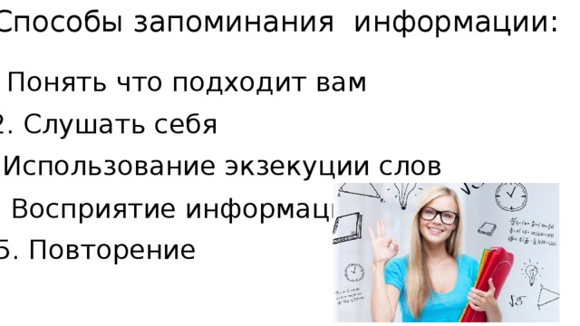 Способы запоминания информации: 1. Понять что подходит вам 2. Слушать себя 3. Использование экзекуции слов 4. Восприятие информации 5. Повторение 