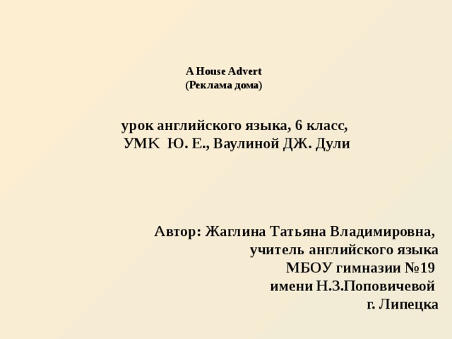 A House Advert (Реклама дома)  урок английского языка, 6 класс,  УMK Ю. Е., Ваулиной ДЖ. Дули  Автор: Жаглина Татьяна Владимировна, учитель английского языка  МБОУ гимназии №19  имени Н.З.Поповичевой  г. Липецка