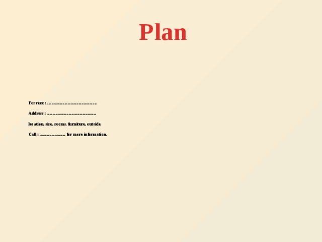Plan  For rent : ..............................................   Address : ..............................................    location, size, rooms, furniture, outside   Call : ........................ for more information.