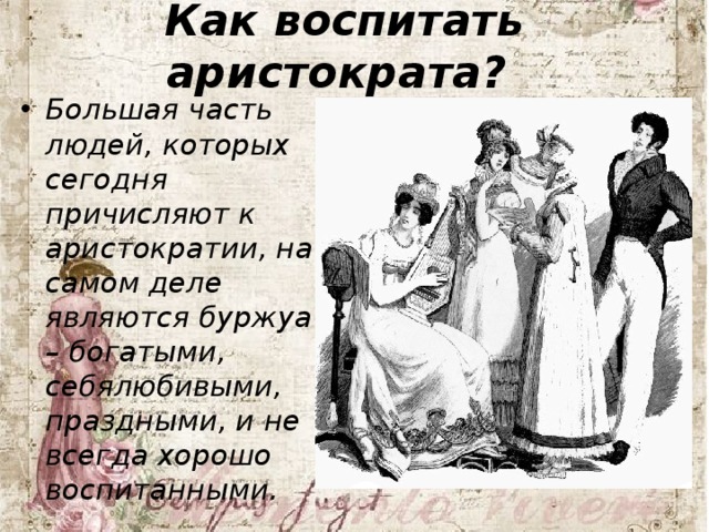 Как воспитать аристократа?  Большая часть людей, которых сегодня причисляют к аристократии, на самом деле являются буржуа – богатыми, себялюбивыми, праздными, и не всегда хорошо воспитанными.  