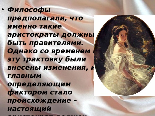 Философы предполагали, что именно такие аристократы должны быть правителями. Однако со временем в эту трактовку были внесены изменения, и главным определяющим фактором стало происхождение – настоящий аристократ должен был родиться в нужной семье – успешной, богатой, знаменитой.    