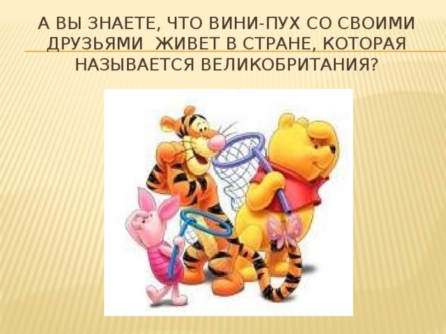 А вы знаете, что Вини-Пух со своими друзьями живет в стране, которая называется Великобритания? 