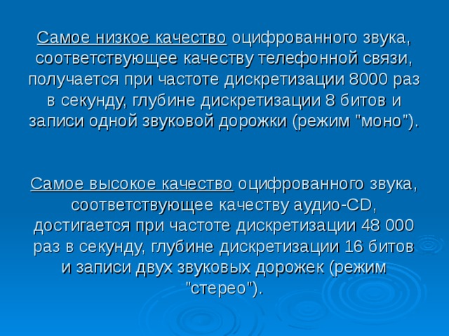 Самое низкое качество оцифрованного звука, соответствующее качеству телефонной связи, получается при частоте дискретизации 8000 раз в секунду, глубине дискретизации 8 битов и записи одной звуковой дорожки (режим 
