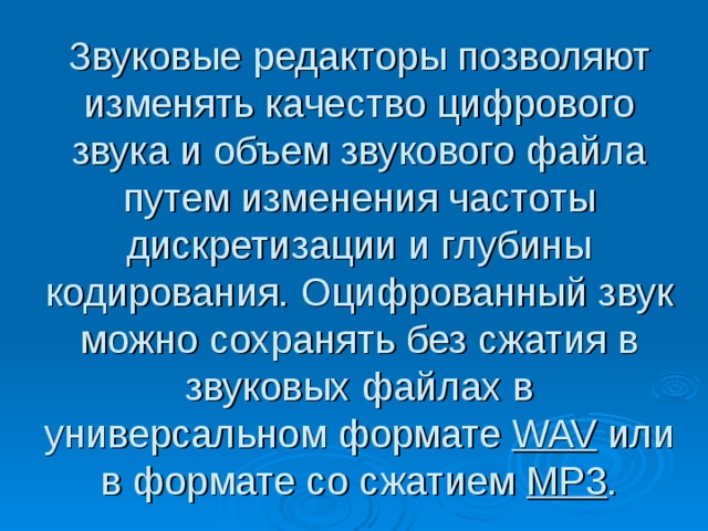Звуковые редакторы позволяют изменять качество цифрового звука и объем звукового файла путем изменения частоты дискретизации и глубины кодирования. Оцифрованный звук можно сохранять без сжатия в звуковых файлах в универсальном формате WAV или в формате со сжатием МР3 . 