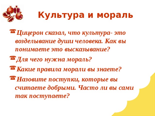 Цицерон сказал, что культура- это возделывание души человека. Как вы понимаете это высказывание? Для чего нужна мораль? Какие правила морали вы знаете? Назовите поступки, которые вы считаете добрыми. Часто ли вы сами так поступаете? 