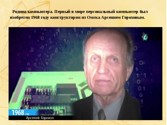   Родина компьютера. Первый в мире персональный компьютер был изобретен 1968 году конструктором из Омска Арсением Гороховым.   