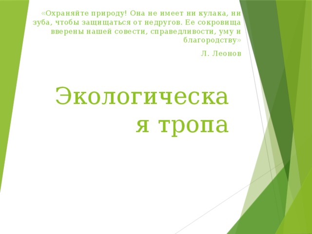 «Охраняйте природу! Она не имеет ни кулака, ни зуба, чтобы защищаться от недругов. Ее сокровища вверены нашей совести, справедливости, уму и благородству» Л. Леонов Экологическая тропа 