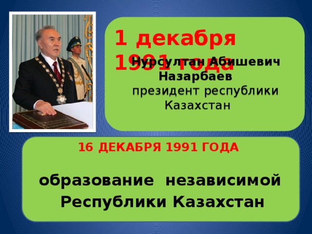     Нурсултан Абишевич Назарбаев  президент республики Казахстан 1 декабря 1991 года     16 ДЕКАБРЯ 1991  ГОДА    образование независимой  Республики Казахстан 