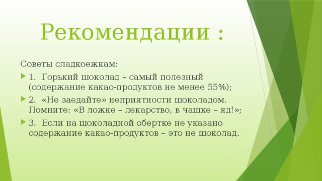  Рекомендации : Советы сладкоежкам: 1.  Горький шоколад – самый полезный (содержание какао-продуктов не менее 55%); 2.  «Не заедайте» неприятности шоколадом. Помните: «В ложке – лекарство, в чашке – яд!»; 3.  Если на шоколадной обертке не указано содержание какао-продуктов – это не шоколад .  