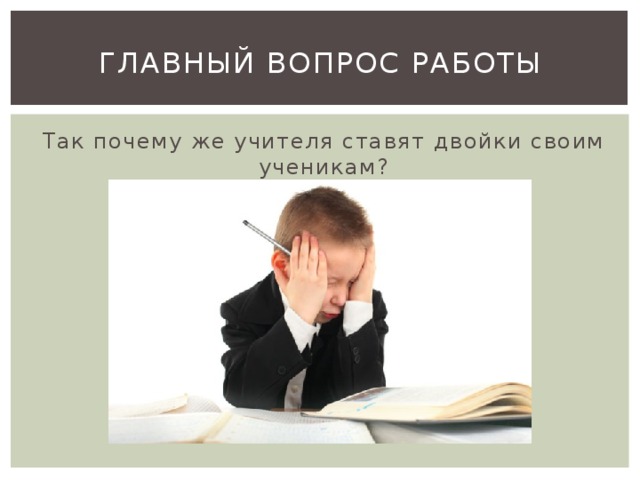 Главный вопрос работы Так почему же учителя ставят двойки своим ученикам?   